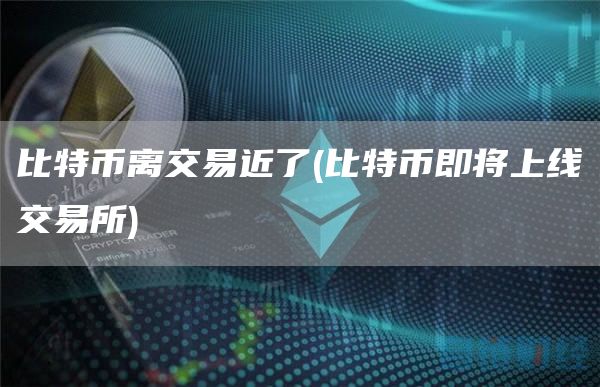 比特币离交易近了 - 比特币即将上线交易所